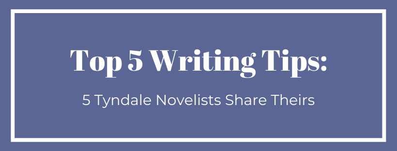 Top 5 Writing Tips: 5 Tyndale Novelists Share Theirs