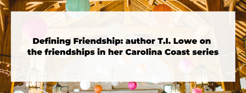 Defining Friendship: Christian fiction author T.I. Lowe on the friendships in the Carolina Coast series, a new contemporary christian romance series