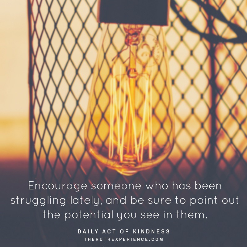 Image of a quote about Daily Acts of Kindness: "Encourage someone who has been struggling lately, and be sure to point out the potential you see in them." theruthexperience.com