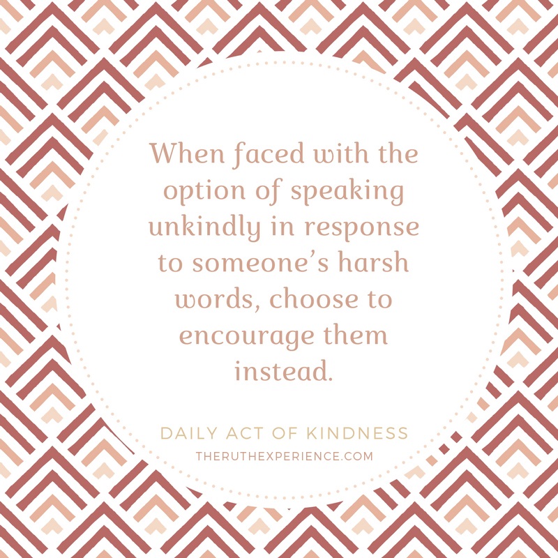 Image of a quote about Daily Acts of Kindness: "When faced with the option of speaking unkindly in response to someone's harsh words, choose to encourage them instead." theruthexperience.com