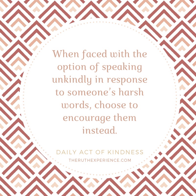 Image of a quote about Daily Acts of Kindness: "When faced with the option of speaking unkindly in response to someone's harsh words, choose to encourage them instead." theruthexperience.com