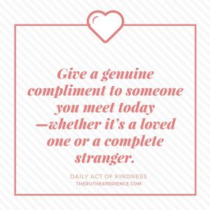 Image of a quote about Daily Acts of Kindness: "Give a genuine compliment to someone you meet today--whether it's a loved one or a complete stranger." theruthexperience.com