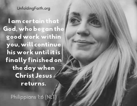 Scripture about finding your life purpose in God; Philippians 1:6 from the New Living Translation: "I am certain that God, who began the good work within you, will continue his work until it is finally finished on the day when Christ Jesus returns."