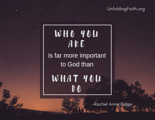 A quote from Rachel Anne Ridge, important to think about when considering your life purpose; "Who you are is far more important to God than what you do."