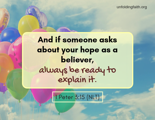 Scripture, 1st Peter 3:15 from the New Living Translation; "And if someone asks about your hope as a believer, always be ready to explain it."