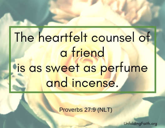 Scripture about small groups, Proverbs 27:9 from the New Living Translation; "the heartfelt counsel of a friend is as sweet as perfume and incense."