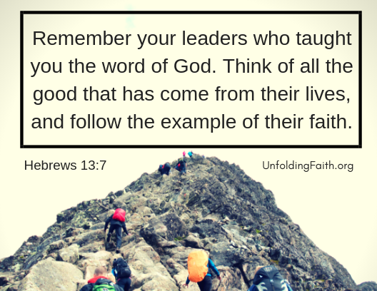 Scripture about mentors, Hebrews 13:7 from the New Living Translation; "Remember your leaders who taught you the word of God. Think of all the good that has come from their lives, and follow the example of their faith."