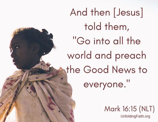 Scripture about sharing the Good News with others, Mark 16:15 from the New Living Translation; "And the Jesus told them, Go into all the world and preach the Good News to everyone.