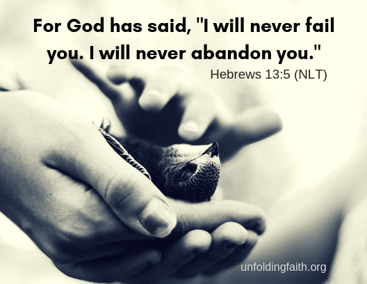 Something we should all remember about our relationship with God: "For God has said, "I will never fail you. I will never abandon you." Scripture is Hebrews 13:5 from the New Living Translation.